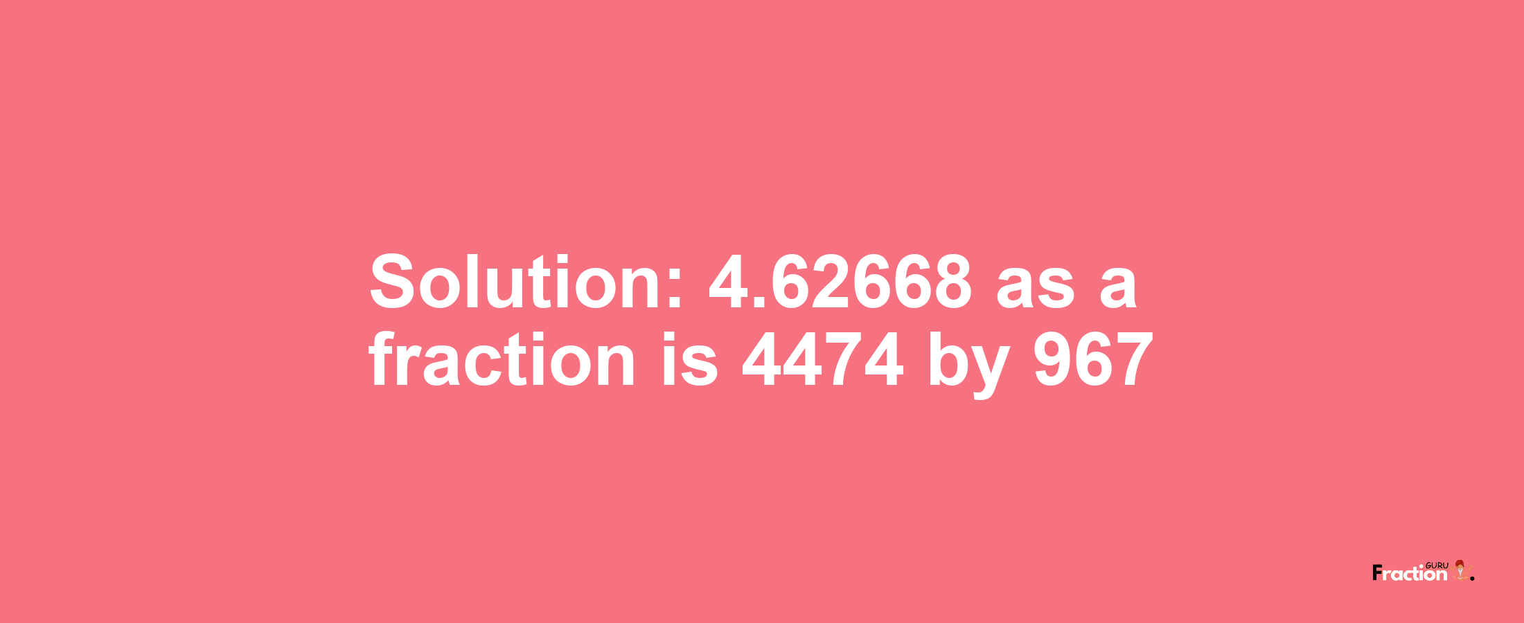 Solution:4.62668 as a fraction is 4474/967